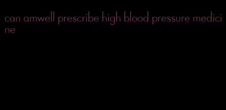 can amwell prescribe high blood pressure medicine
