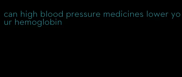 can high blood pressure medicines lower your hemoglobin