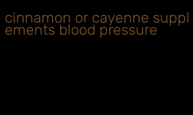 cinnamon or cayenne supplements blood pressure