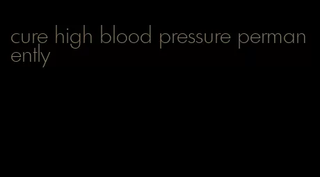 cure high blood pressure permanently