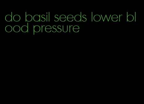 do basil seeds lower blood pressure
