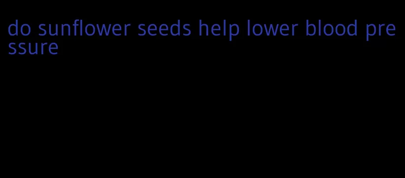 do sunflower seeds help lower blood pressure
