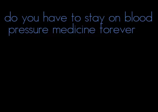do you have to stay on blood pressure medicine forever