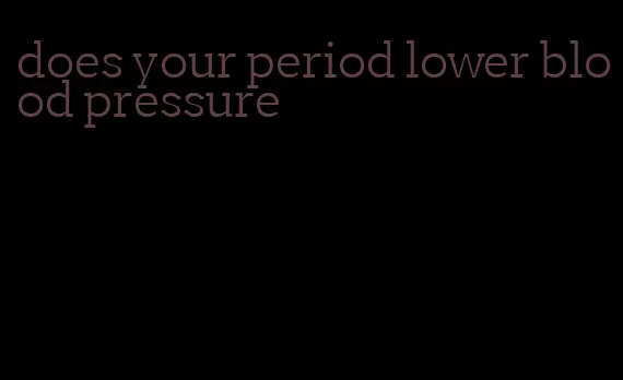 does your period lower blood pressure