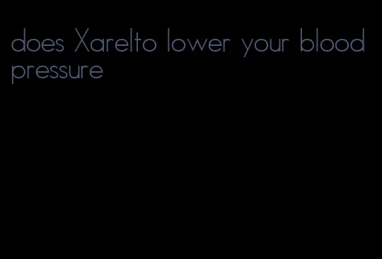 does Xarelto lower your blood pressure