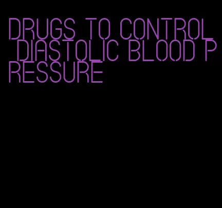 drugs to control diastolic blood pressure