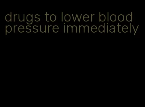 drugs to lower blood pressure immediately