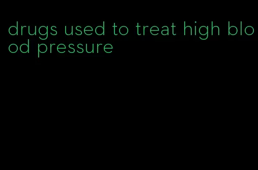 drugs used to treat high blood pressure