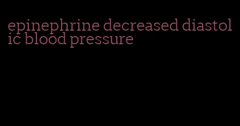 epinephrine decreased diastolic blood pressure