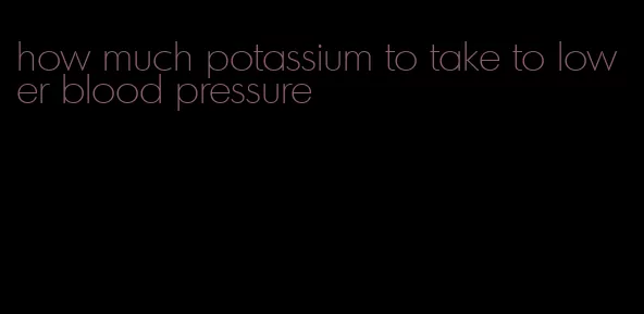 how much potassium to take to lower blood pressure