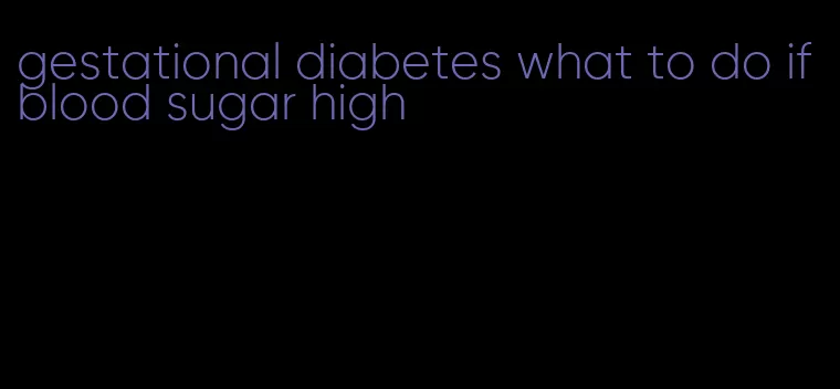 gestational diabetes what to do if blood sugar high