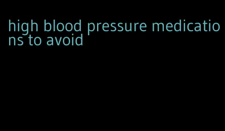 high blood pressure medications to avoid