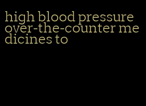 high blood pressure over-the-counter medicines to