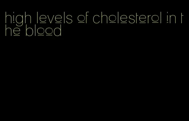 high levels of cholesterol in the blood
