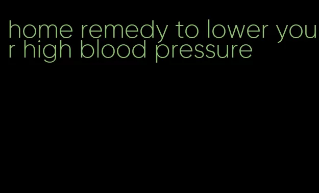 home remedy to lower your high blood pressure