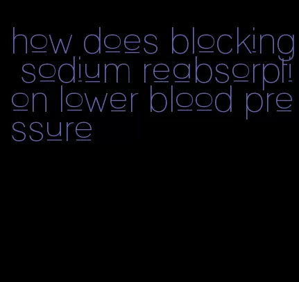 how does blocking sodium reabsorption lower blood pressure