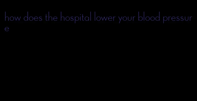 how does the hospital lower your blood pressure