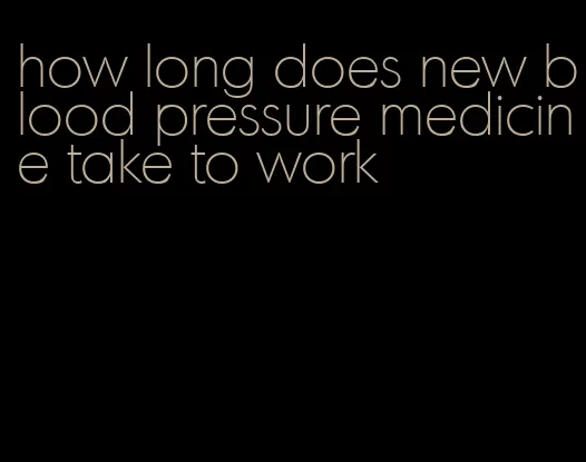 how long does new blood pressure medicine take to work