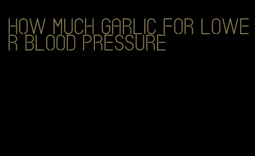 how much garlic for lower blood pressure