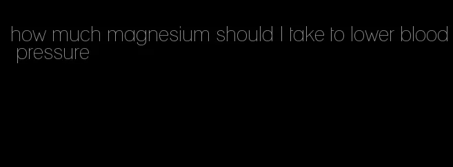 how much magnesium should I take to lower blood pressure
