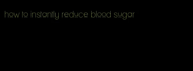 how to instantly reduce blood sugar