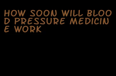 how soon will blood pressure medicine work