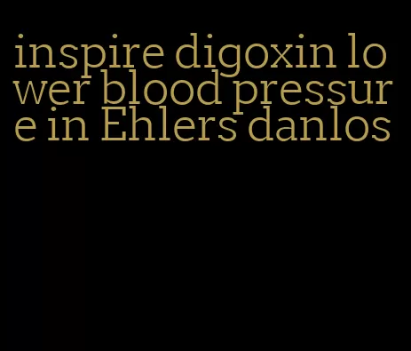 inspire digoxin lower blood pressure in Ehlers danlos