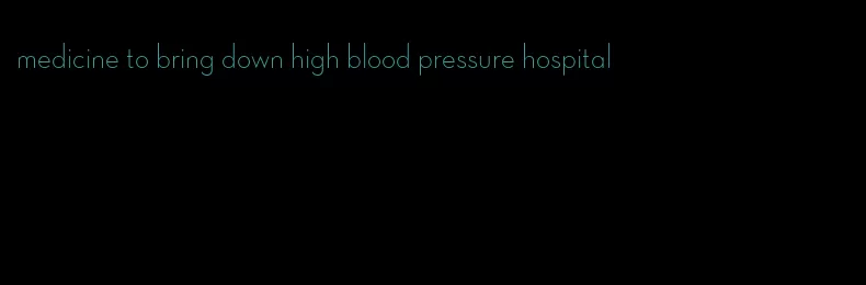 medicine to bring down high blood pressure hospital