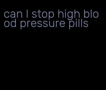 can I stop high blood pressure pills