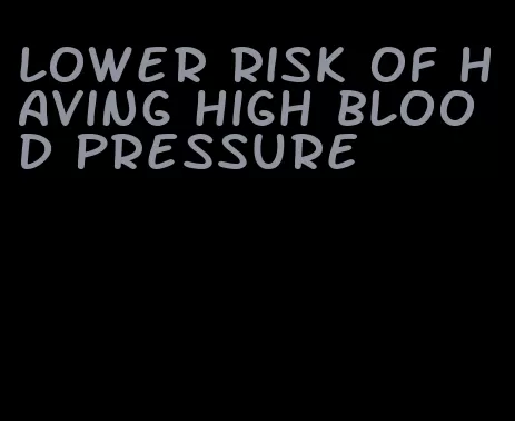 lower risk of having high blood pressure