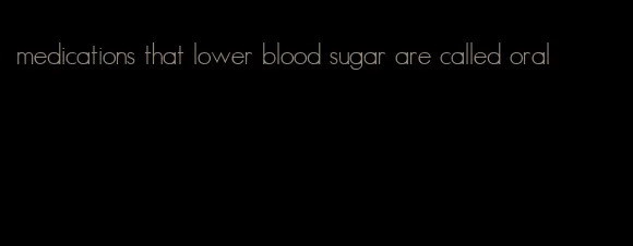 medications that lower blood sugar are called oral