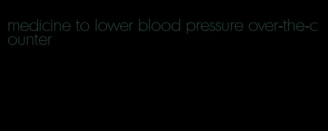 medicine to lower blood pressure over-the-counter