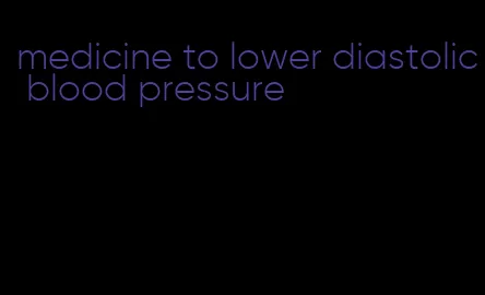 medicine to lower diastolic blood pressure
