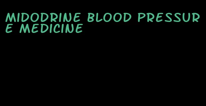 midodrine blood pressure medicine