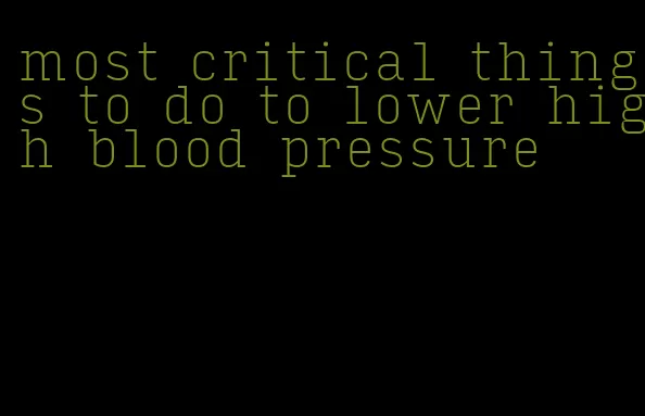 most critical things to do to lower high blood pressure