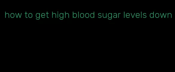 how to get high blood sugar levels down