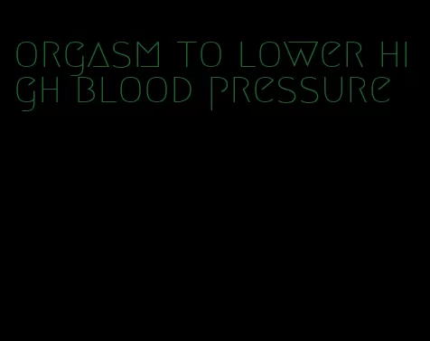 orgasm to lower high blood pressure