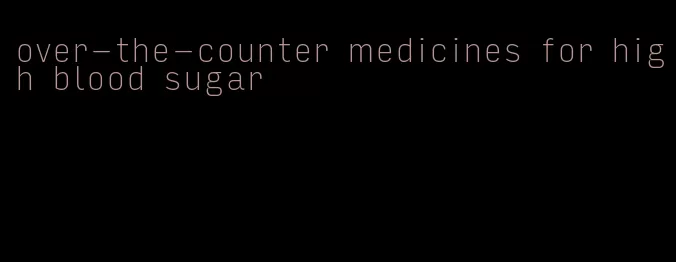 over-the-counter medicines for high blood sugar