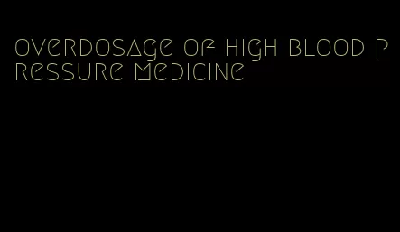 overdosage of high blood pressure medicine