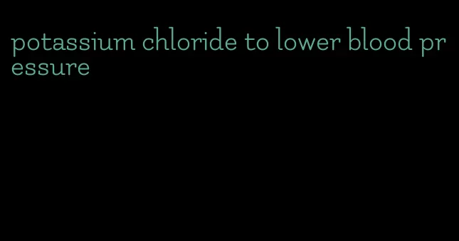 potassium chloride to lower blood pressure