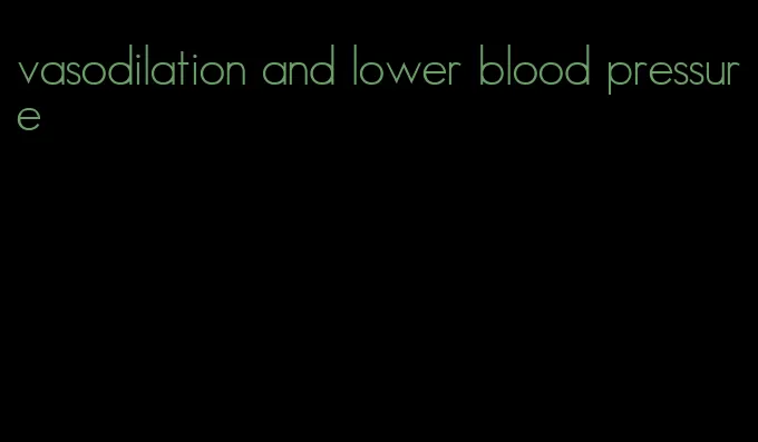 vasodilation and lower blood pressure