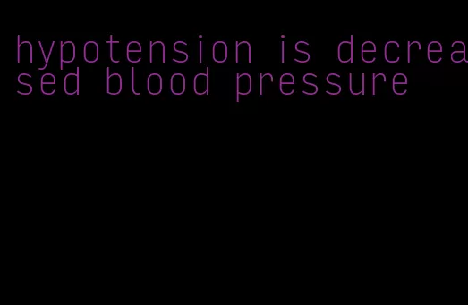 hypotension is decreased blood pressure