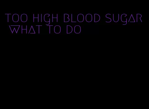 too high blood sugar what to do