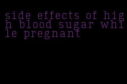 side effects of high blood sugar while pregnant