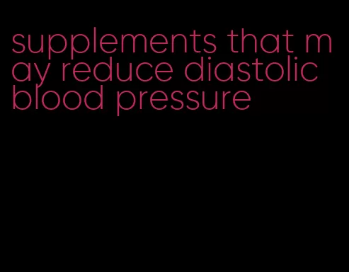supplements that may reduce diastolic blood pressure