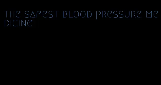 the safest blood pressure medicine