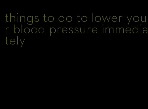 things to do to lower your blood pressure immediately