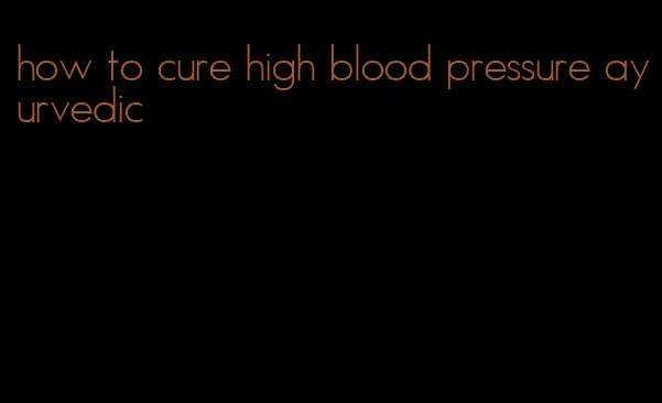 how to cure high blood pressure ayurvedic