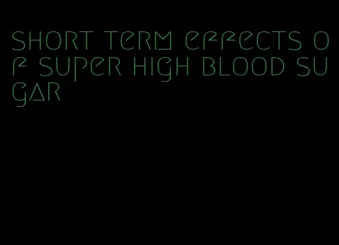 short term effects of super high blood sugar