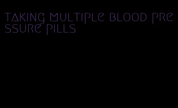 taking multiple blood pressure pills